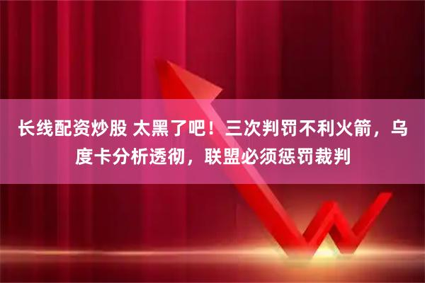 长线配资炒股 太黑了吧！三次判罚不利火箭，乌度卡分析透彻，联盟必须惩罚裁判