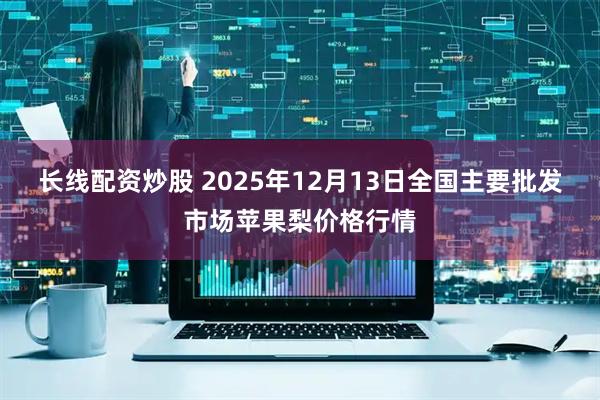 长线配资炒股 2025年12月13日全国主要批发市场苹果梨价格行情