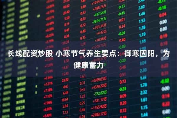 长线配资炒股 小寒节气养生要点：御寒固阳，为健康蓄力