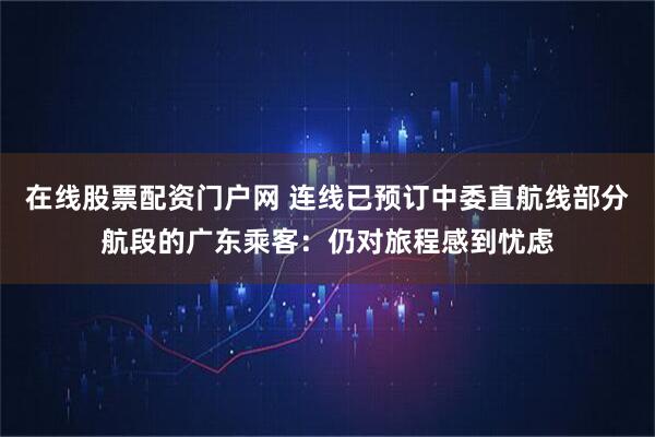 在线股票配资门户网 连线已预订中委直航线部分航段的广东乘客：仍对旅程感到忧虑