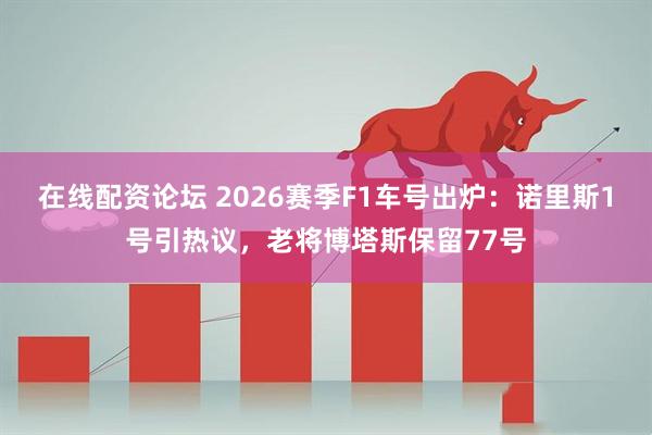 在线配资论坛 2026赛季F1车号出炉：诺里斯1号引热议，老将博塔斯保留77号