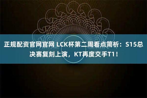 正规配资官网官网 LCK杯第二周看点简析：S15总决赛复刻上演，KT再度交手T1！
