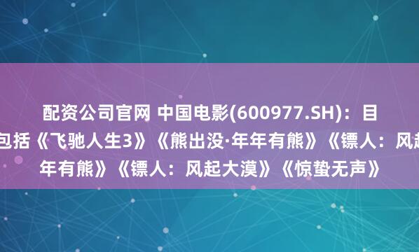 配资公司官网 中国电影(600977.SH)：目前春节档已定档影片包括《飞驰人生3》《熊出没·年年有熊》《镖人：风起大漠》《惊蛰无声》