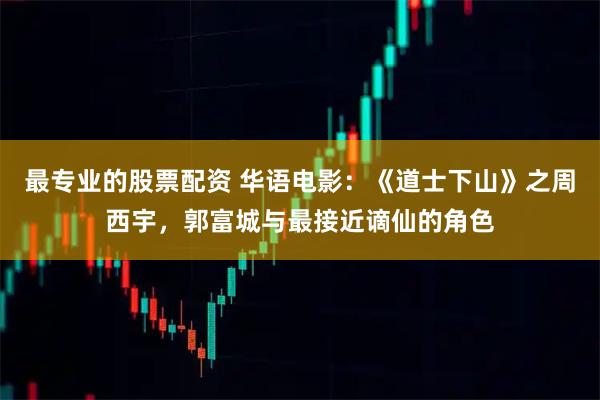 最专业的股票配资 华语电影：《道士下山》之周西宇，郭富城与最接近谪仙的角色