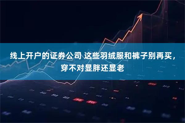 线上开户的证券公司 这些羽绒服和裤子别再买，穿不对显胖还显老