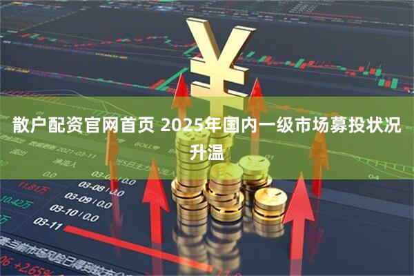 散户配资官网首页 2025年国内一级市场募投状况升温