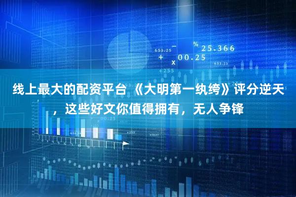 线上最大的配资平台 《大明第一纨绔》评分逆天，这些好文你值得拥有，无人争锋