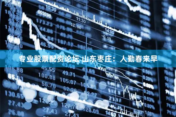 专业股票配资论坛 山东枣庄：人勤春来早