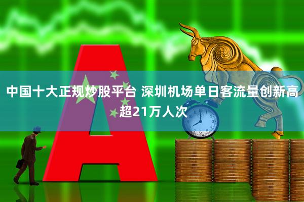 中国十大正规炒股平台 深圳机场单日客流量创新高 超21万人次