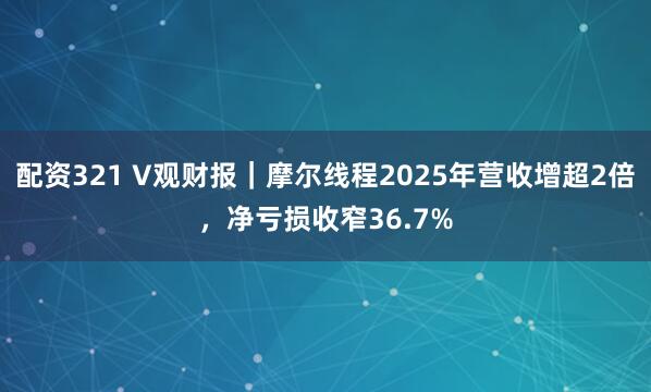 配资321 V观财报｜摩尔线程2025年营收增超2倍，净亏损收窄36.7%