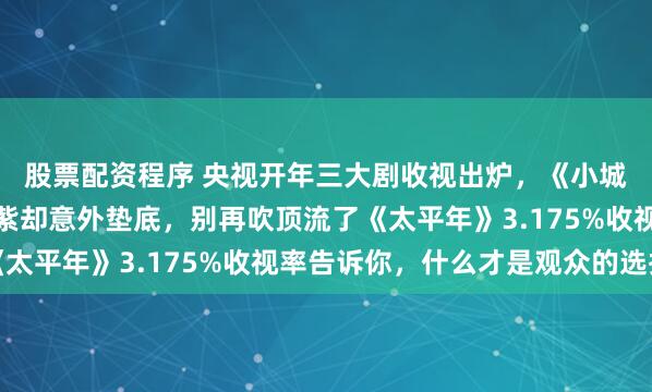 股票配资程序 央视开年三大剧收视出炉，《小城大事》口碑反转，杨紫却意外垫底，别再吹顶流了《太平年》3.175%收视率告诉你，什么才是观众的选择