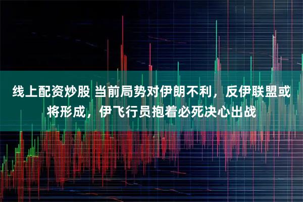 线上配资炒股 当前局势对伊朗不利，反伊联盟或将形成，伊飞行员抱着必死决心出战