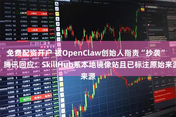 免费配资开户 被OpenClaw创始人指责“抄袭” ，腾讯回应：SkillHub系本地镜像站且已标注原始来源