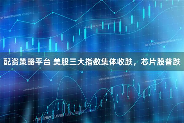 配资策略平台 美股三大指数集体收跌，芯片股普跌