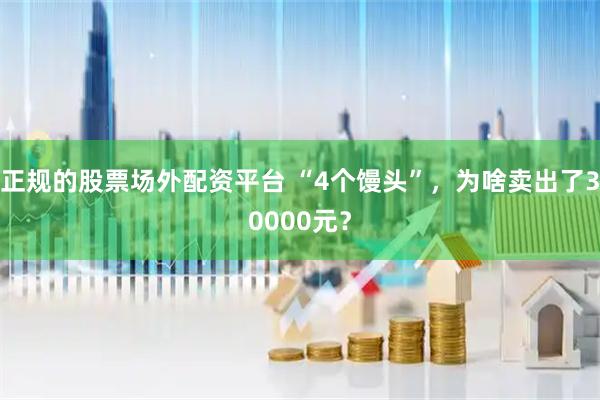 正规的股票场外配资平台 “4个馒头”，为啥卖出了30000元？