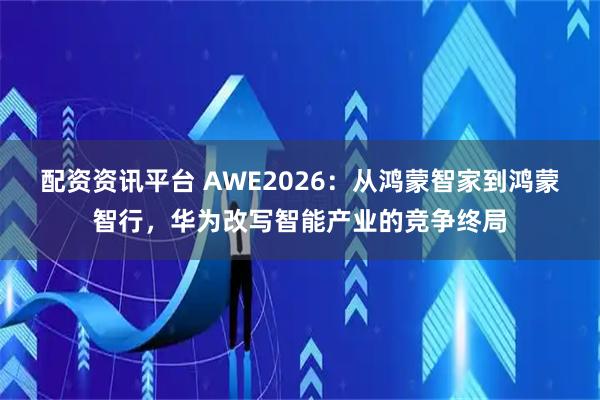 配资资讯平台 AWE2026：从鸿蒙智家到鸿蒙智行，华为改写智能产业的竞争终局