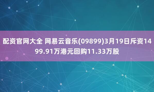配资官网大全 网易云音乐(09899)3月19日斥资1499.91万港元回购11.33万股