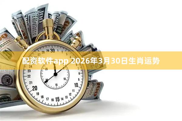 配资软件app 2026年3月30日生肖运势