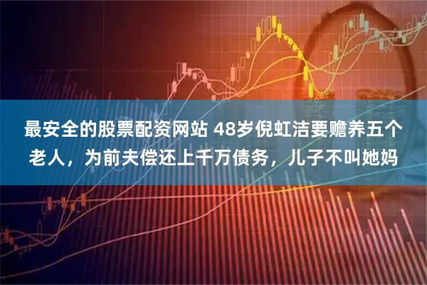 最安全的股票配资网站 48岁倪虹洁要赡养五个老人，为前夫偿还上千万债务，儿子不叫她妈